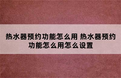 热水器预约功能怎么用 热水器预约功能怎么用怎么设置